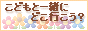 こどもと一緒にどこいこう?